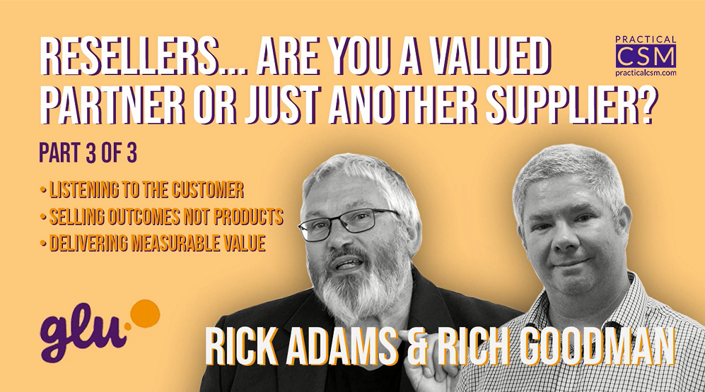 Practical CSM : Resellers... Are you a valued partner or just another supplier? - Rich Goodman - Part 3 with Rick Adams and Rich Goodman